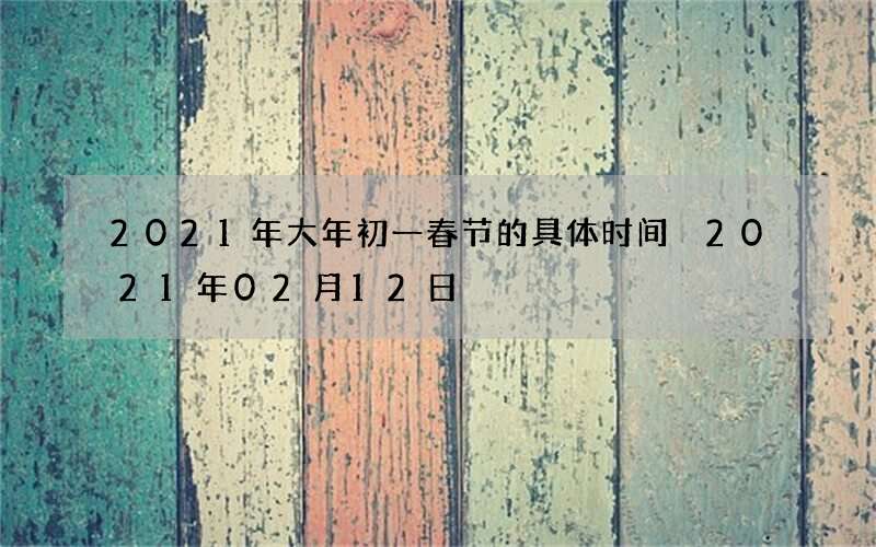2021年大年初一春节的具体时间 2021年02月12日
